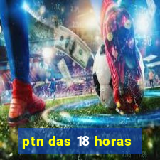 ptn das 18 horas